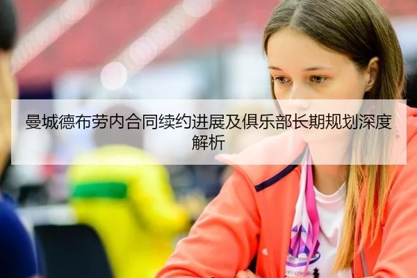 曼城德布劳内合同续约进展及俱乐部长期规划深度解析