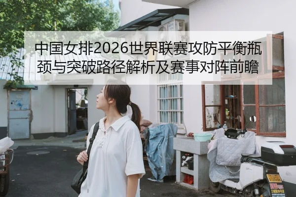 中国女排2026世界联赛攻防平衡瓶颈与突破路径解析及赛事对阵前瞻