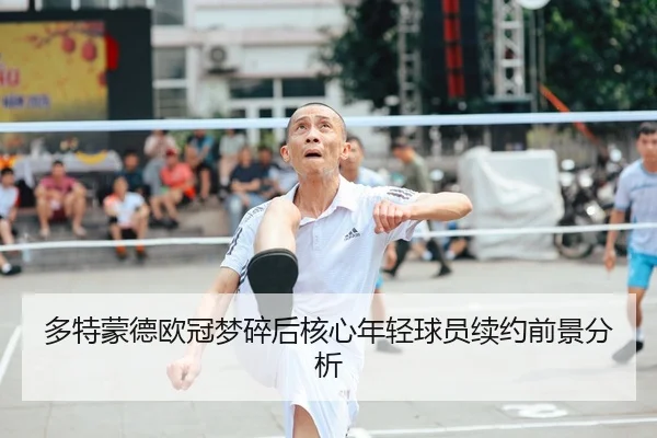 多特蒙德欧冠梦碎后核心年轻球员续约前景分析