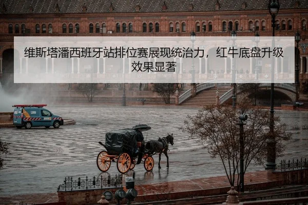 维斯塔潘西班牙站排位赛展现统治力，红牛底盘升级效果显著
